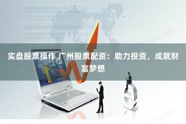實盤股票操作 廣州股票配資：助力投資，成就財富夢想