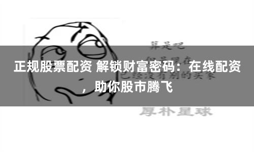 正規股票配資 解鎖財富密碼:在線配資,助你股市騰飛