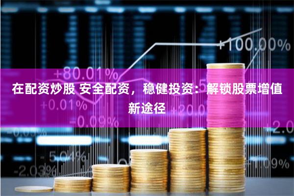 在配資炒股 安全配資，穩健投資：解鎖股票增值新途徑