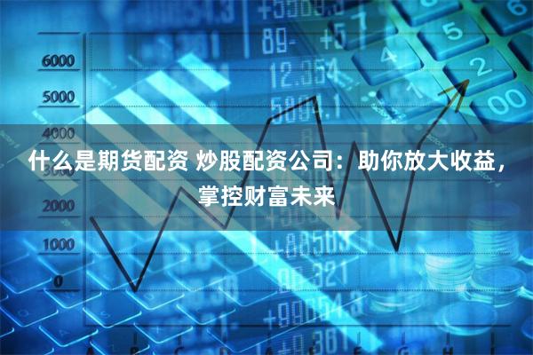 什么是期貨配資 炒股配資公司：助你放大收益，掌控財(cái)富未來(lái)