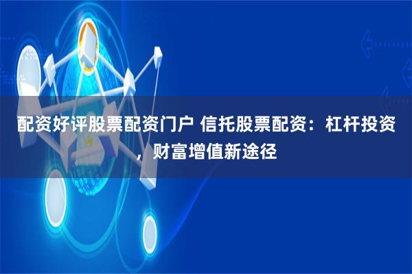 配資好評(píng)股票配資門戶 信托股票配資：杠桿投資，財(cái)富增值新途徑
