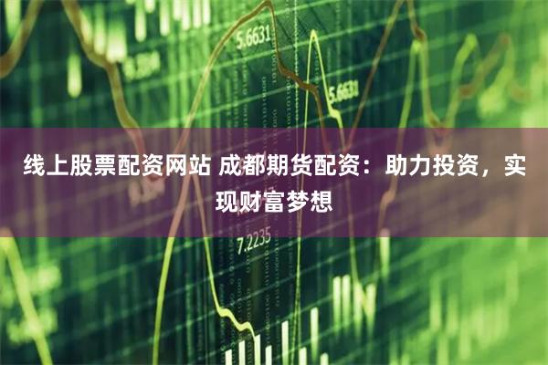 線上股票配資網站 成都期貨配資：助力投資，實現財富夢想