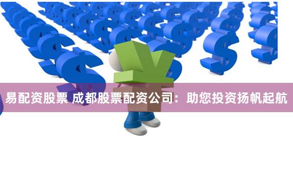 易配資股票 成都股票配資公司：助您投資揚帆起航