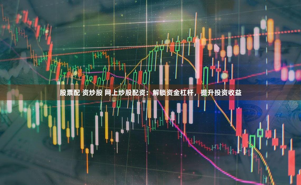 股票配 資炒股 網上炒股配資：解鎖資金杠桿，提升投資收益