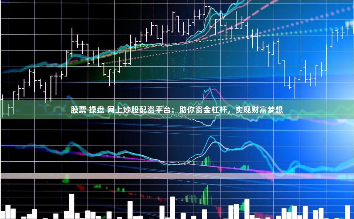 股票 操盤 網上炒股配資平臺：助你資金杠桿，實現財富夢想
