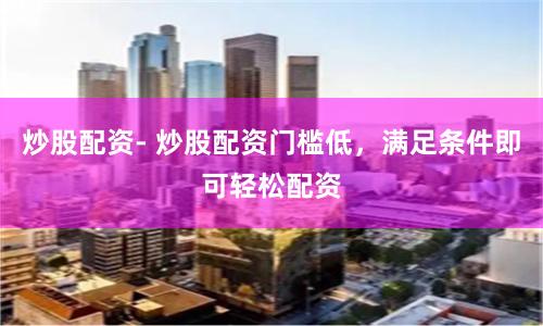 炒股配資- 炒股配資門檻低，滿足條件即可輕松配資