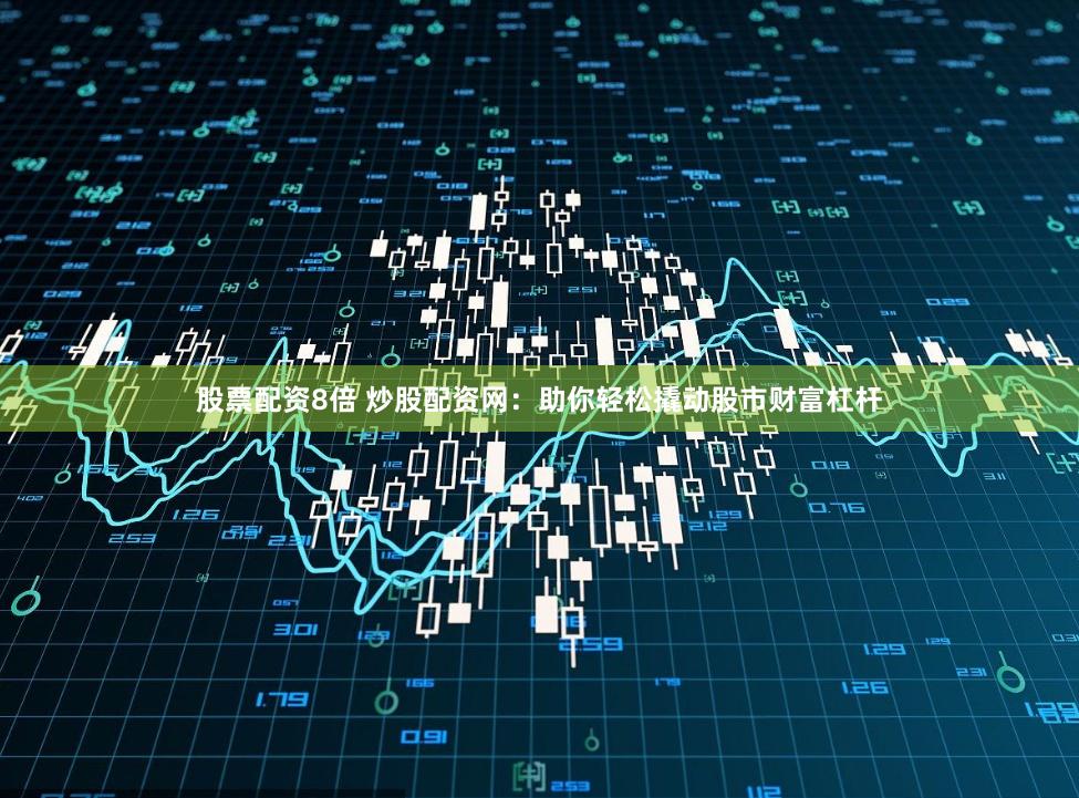 股票配資8倍 炒股配資網：助你輕松撬動股市財富杠桿
