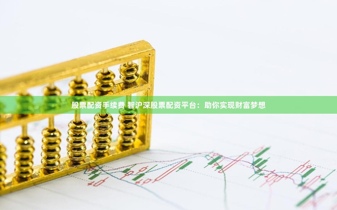 股票配資手續費 智滬深股票配資平臺：助你實現財富夢想