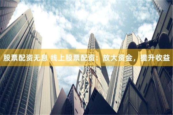 股票配資無息 線上股票配資：放大資金，提升收益