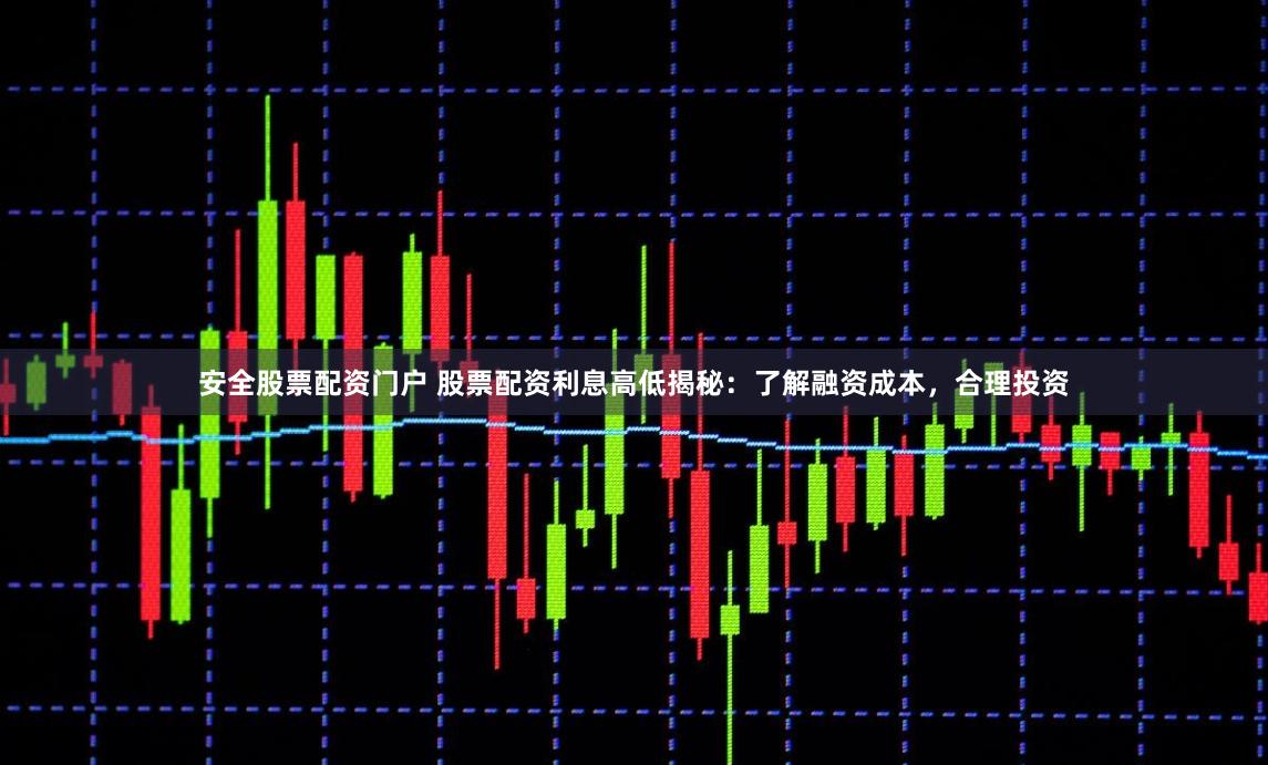 安全股票配資門戶 股票配資利息高低揭秘：了解融資成本，合理投資