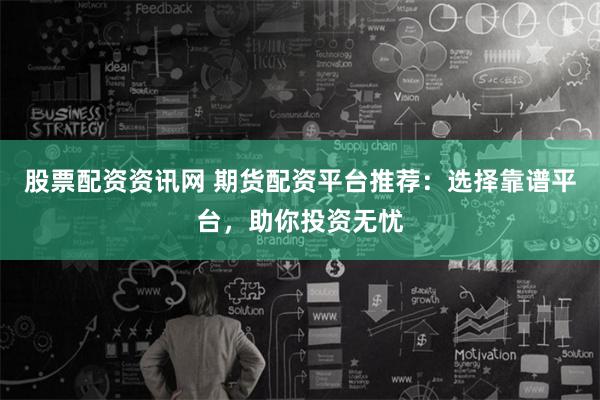 股票配資資訊網 期貨配資平臺推薦：選擇靠譜平臺，助你投資無憂