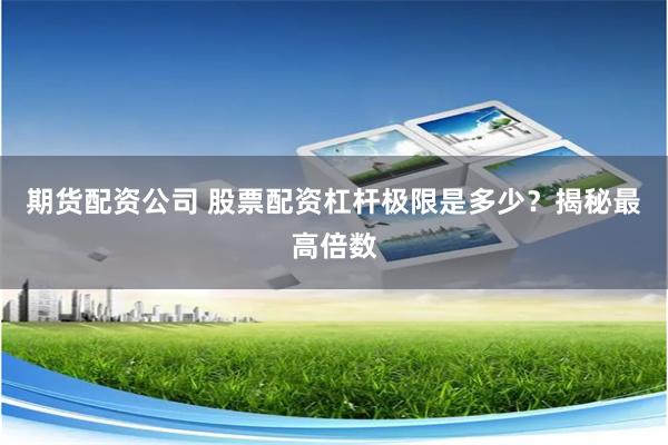 期貨配資公司 股票配資杠桿極限是多少？揭秘最高倍數