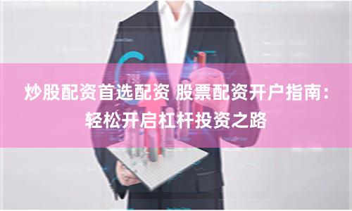 炒股配資首選配資 股票配資開戶指南：輕松開啟杠桿投資之路