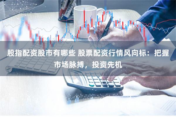 股指配資股市有哪些 股票配資行情風向標：把握市場脈搏，投資先機