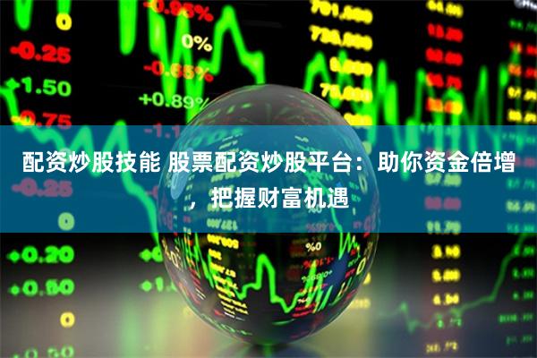 配資炒股技能 股票配資炒股平臺：助你資金倍增，把握財富機遇