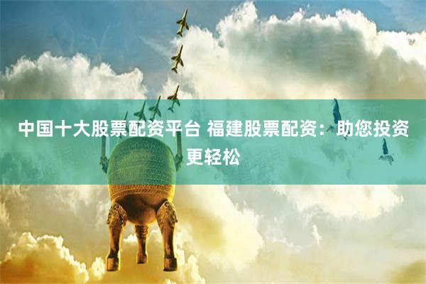中國十大股票配資平臺 福建股票配資：助您投資更輕松