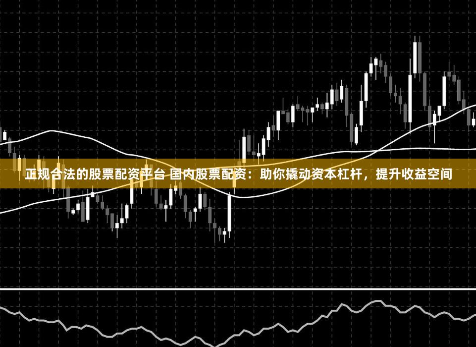 正規合法的股票配資平臺 國內股票配資：助你撬動資本杠桿，提升收益空間