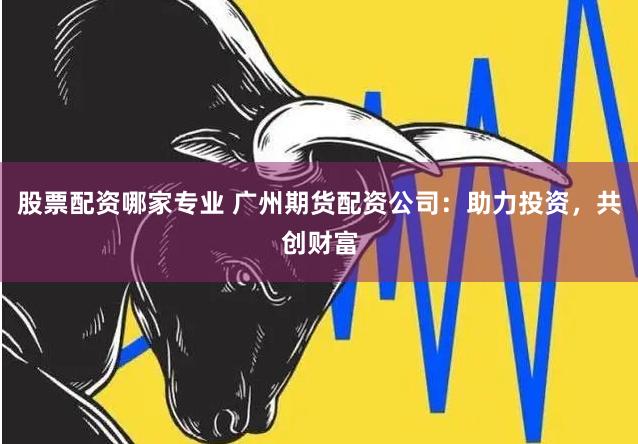 股票配資哪家專業 廣州期貨配資公司:助力投資,共創財富