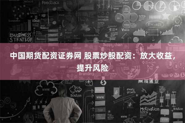 中國期貨配資證券網(wǎng) 股票炒股配資：放大收益，提升風(fēng)險(xiǎn)