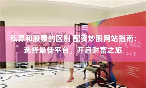 私募和股票的區(qū)別 配資炒股網(wǎng)站指南：選擇最佳平臺(tái)，開啟財(cái)富之旅