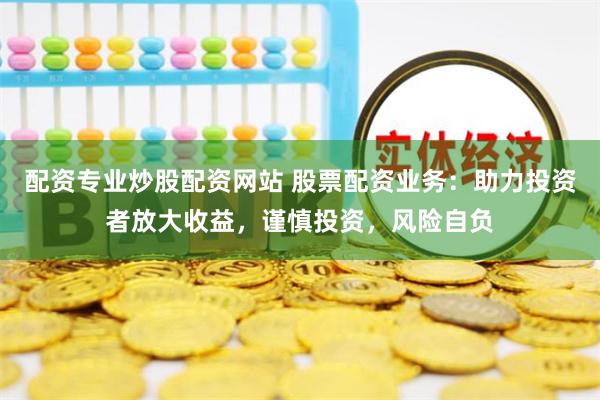配資專業(yè)炒股配資網(wǎng)站 股票配資業(yè)務(wù)：助力投資者放大收益，謹(jǐn)慎投資，風(fēng)險(xiǎn)自負(fù)