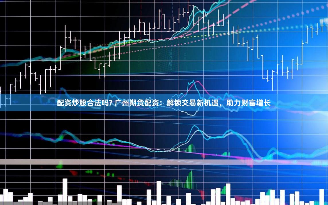 配資炒股合法嗎? 廣州期貨配資：解鎖交易新機(jī)遇，助力財(cái)富增長(zhǎng)