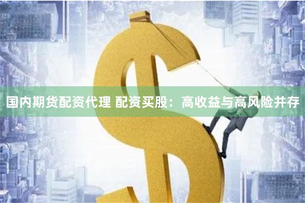 國內(nèi)期貨配資代理 配資買股：高收益與高風(fēng)險(xiǎn)并存