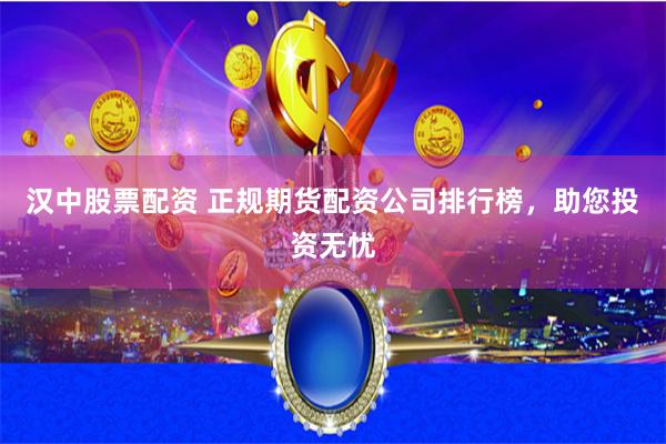 漢中股票配資 正規(guī)期貨配資公司排行榜，助您投資無憂